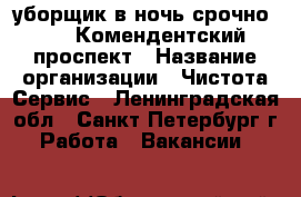 уборщик в ночь срочно!!!!! Комендентский проспект › Название организации ­ Чистота Сервис - Ленинградская обл., Санкт-Петербург г. Работа » Вакансии   